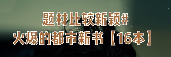 题材比较新颖#火爆的都市新书【16本】